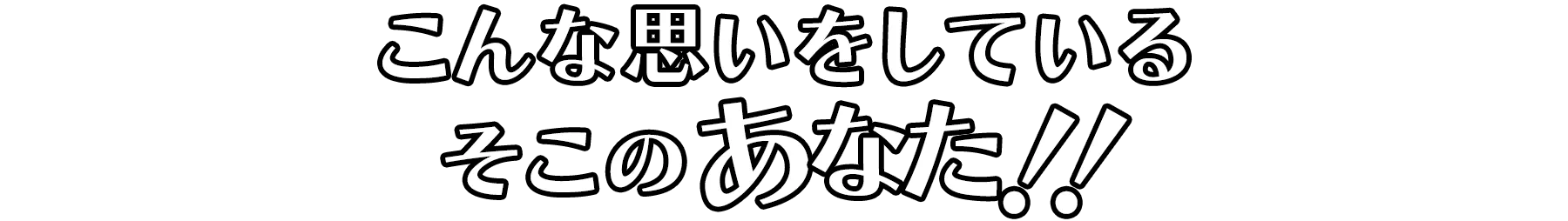 こんな思いをしているそこのあなた！