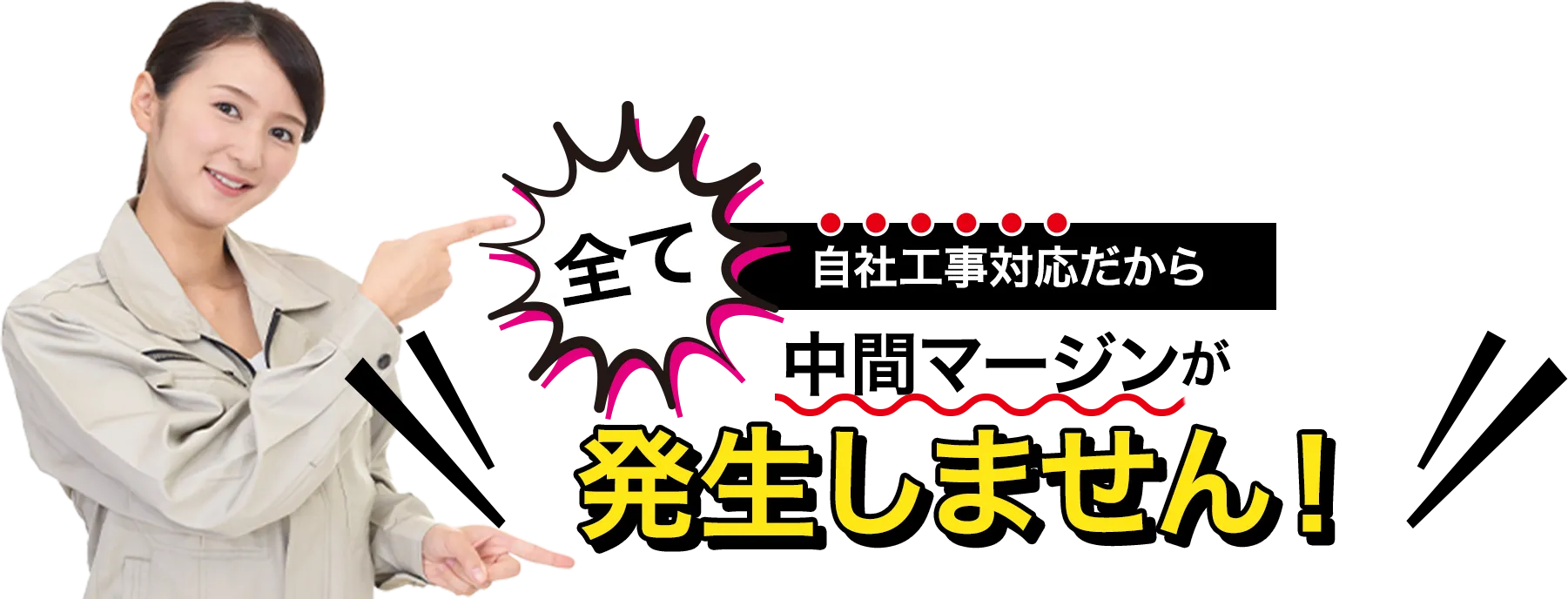 全て自社工事対応だから中間マージンが発生しません！