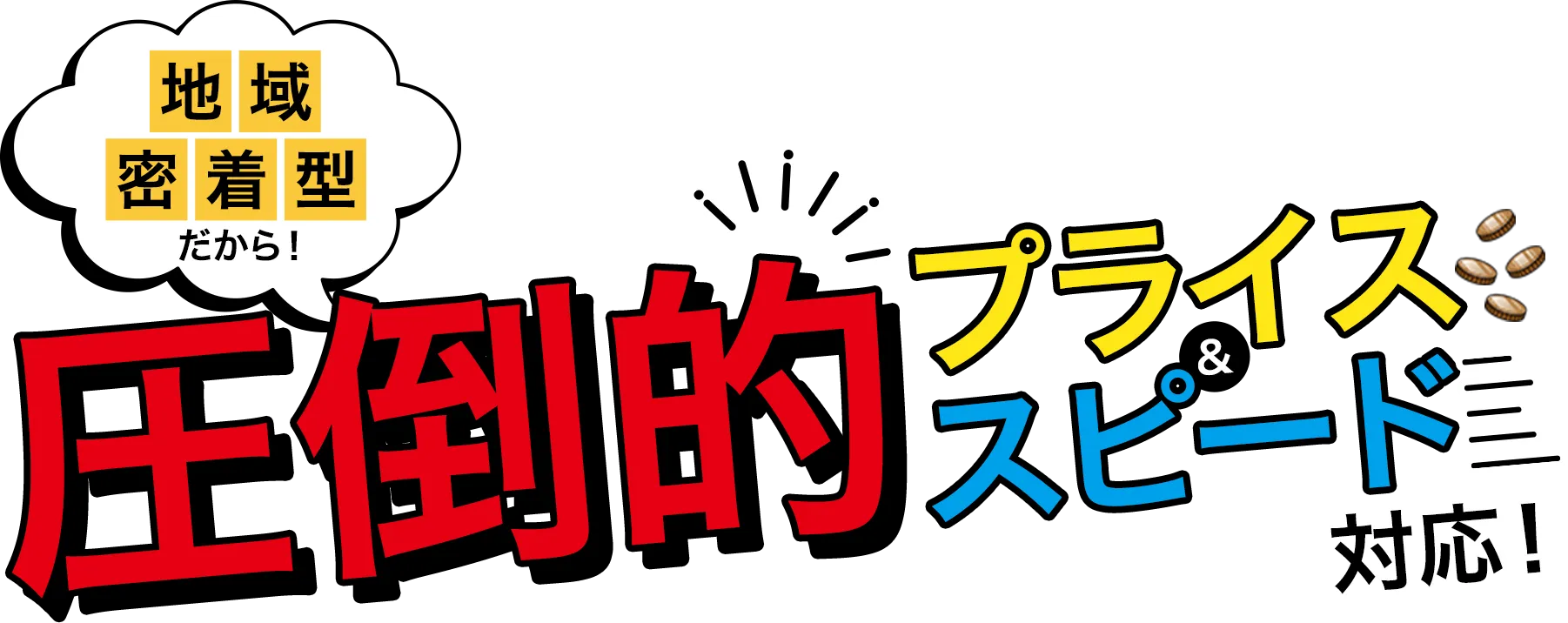 地域密着型だから圧倒的プライス＆スピード対応！